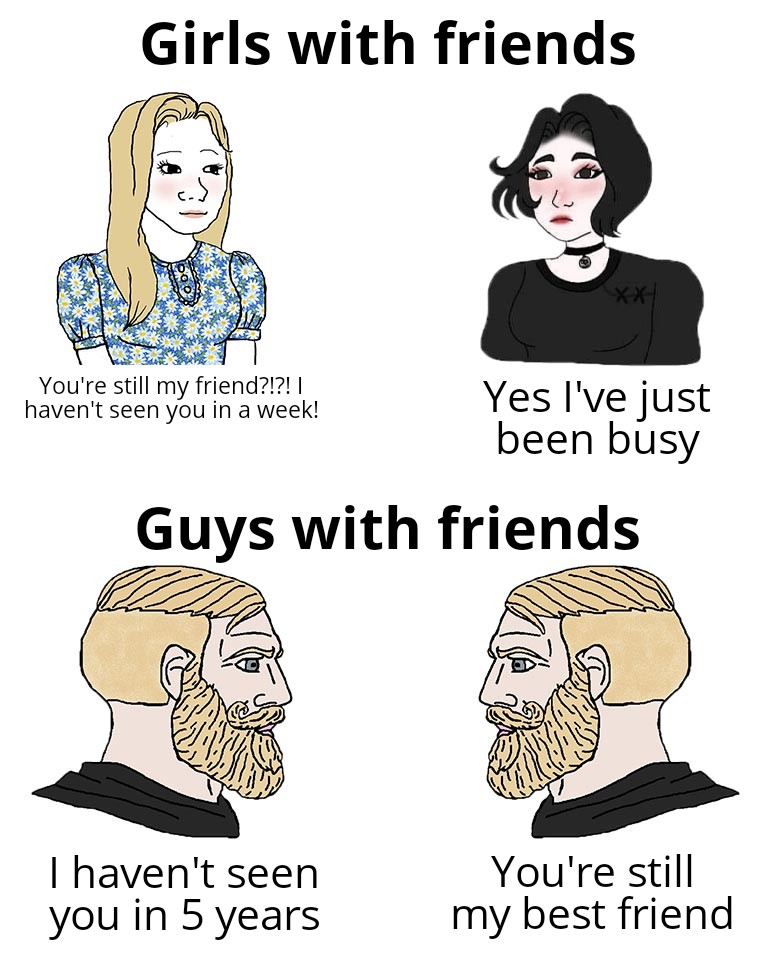 funny memes - dank memes - chad meme - Girls with friends You're still my friend?!?! ! haven't seen you in a week! Yes I've just been busy Guys with friends I haven't seen you in 5 years You're still my best friend