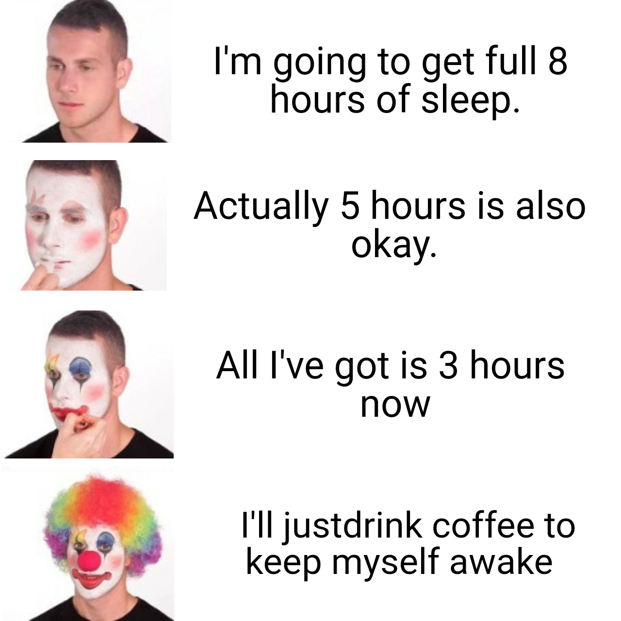 funny memes - dank memes - head - I'm going to get full 8 hours of sleep. Actually 5 hours is also okay. All I've got is 3 hours now I'll justdrink coffee to keep myself awake
