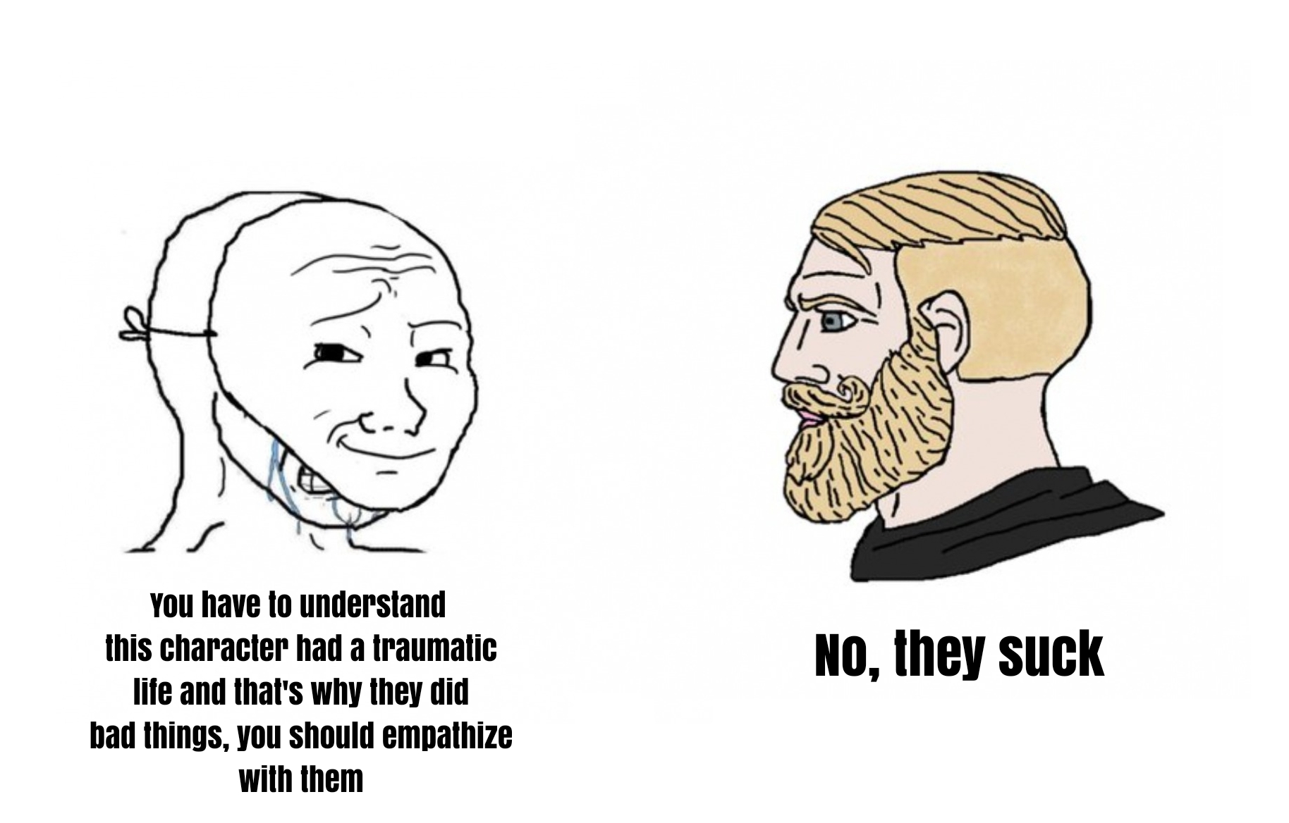dank memes - funny memes - wojak philosophy - You have to understand this character had a traumatic life and that's why they did bad things, you should empathize with them No, they suck