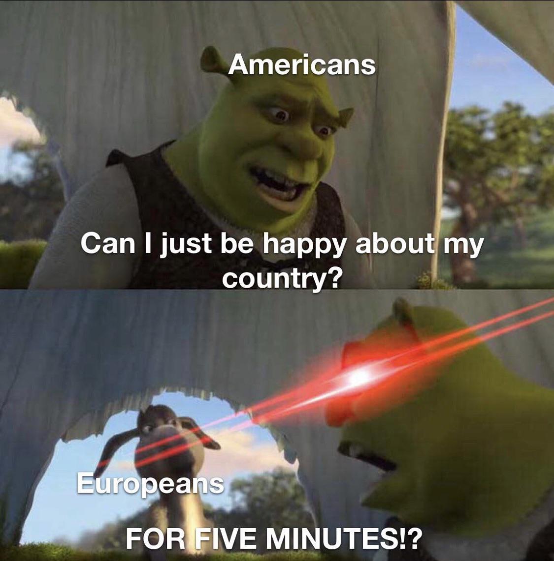 dank memes - five minutes shrek - Americans Can I just be happy about my country? Europeans For Five Minutes!?