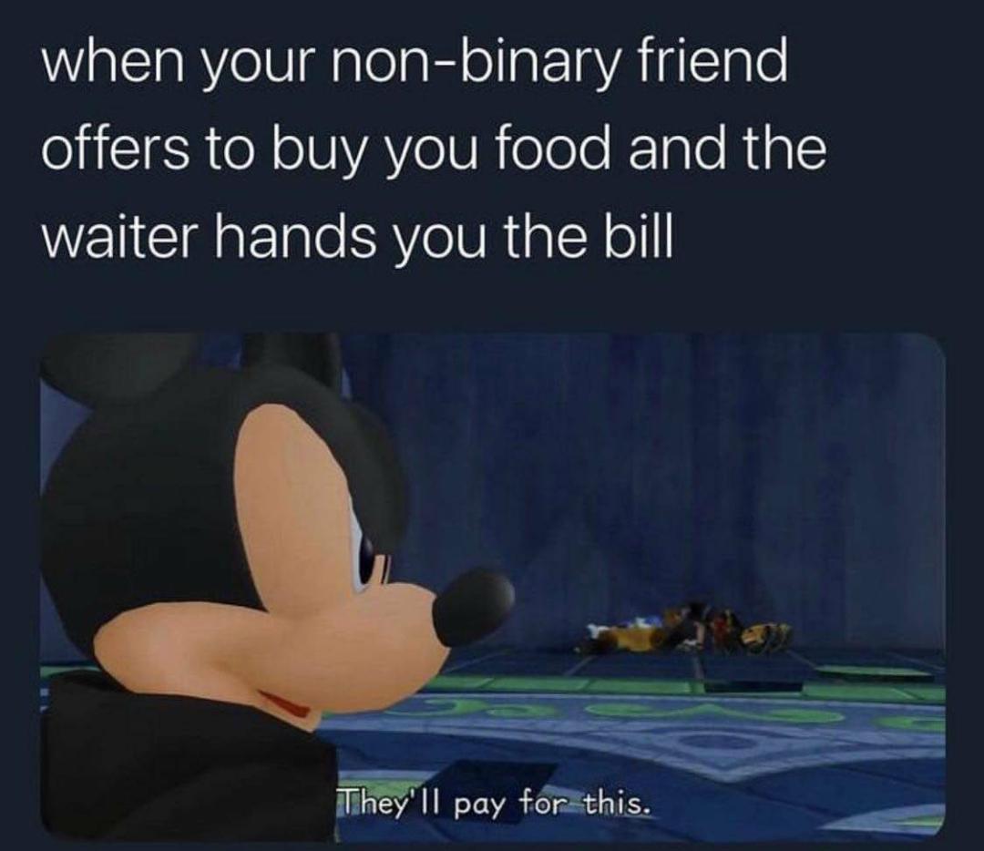 dank memes - funny memes - mickey they ll pay - when your nonbinary friend offers to buy you food and the waiter hands you the bill They'll pay for this.