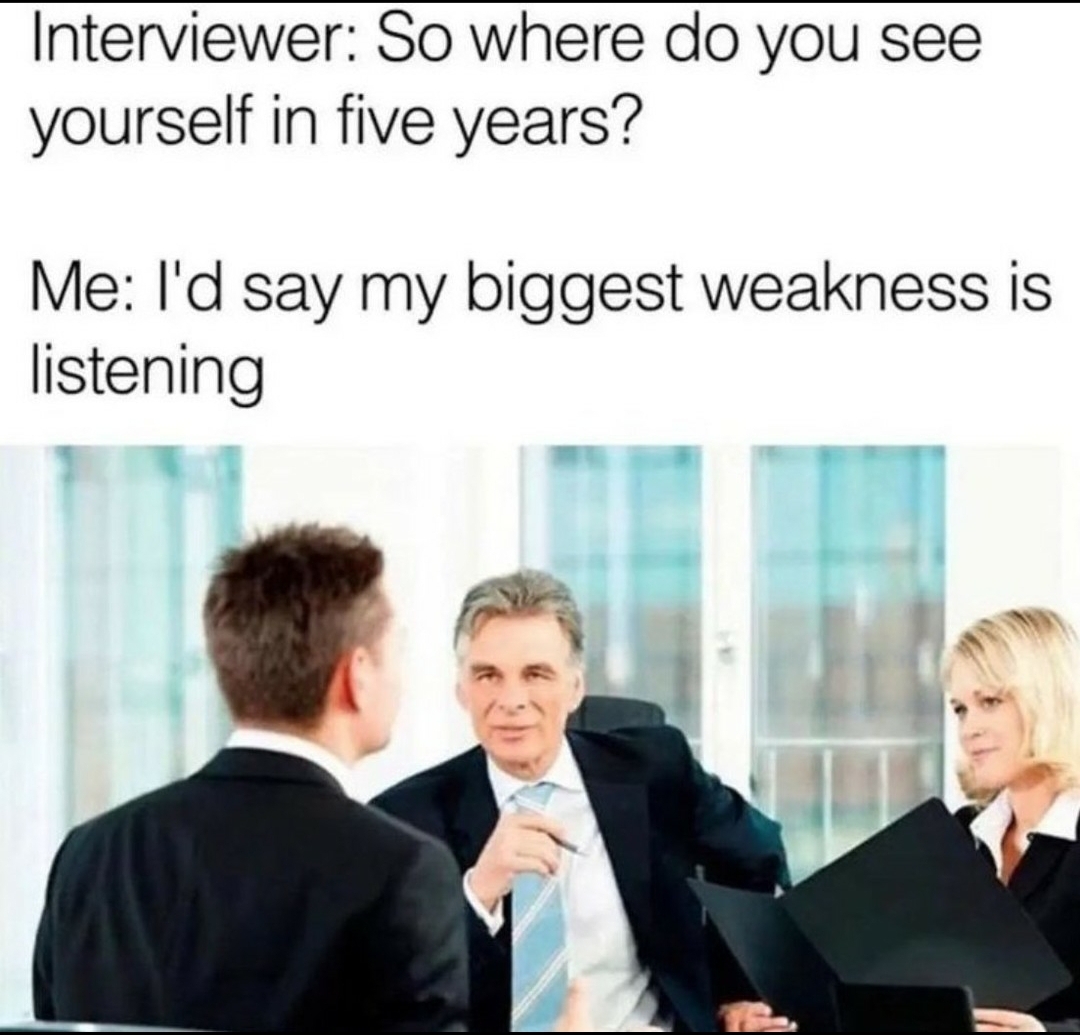 funny memes - dank memes - job interview meme - Interviewer So where do you see yourself in five years? Me I'd say my biggest weakness is listening