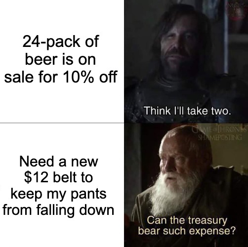 funny memes - dank memes - can the treasury bear such expense mobile games - 24pack of beer is on sale for 10% off Need a new $12 belt to keep my pants from falling down Mag Think I'll take two. Came Thrones Shameposting Can the treasury bear such expense