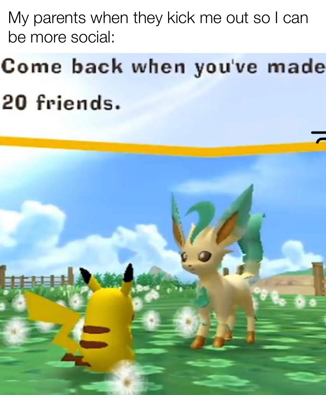funny memes - dank memes - leafeon meme - My parents when they kick me out so I can be more social Come back when you've made 20 friends.