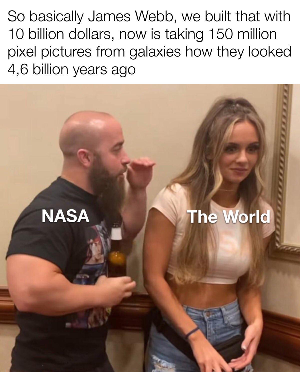 dank memes - photo caption - So basically James Webb, we built that with 10 billion dollars, now is taking 150 million pixel pictures from galaxies how they looked 4,6 billion years ago Nasa The World