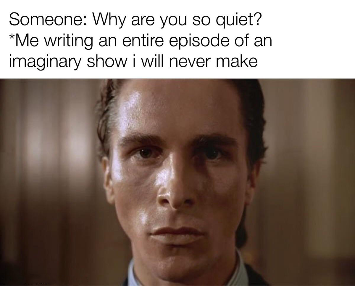 dank memes - patrick bateman - Someone Why are you so quiet? Me writing an entire episode of an imaginary show i will never make