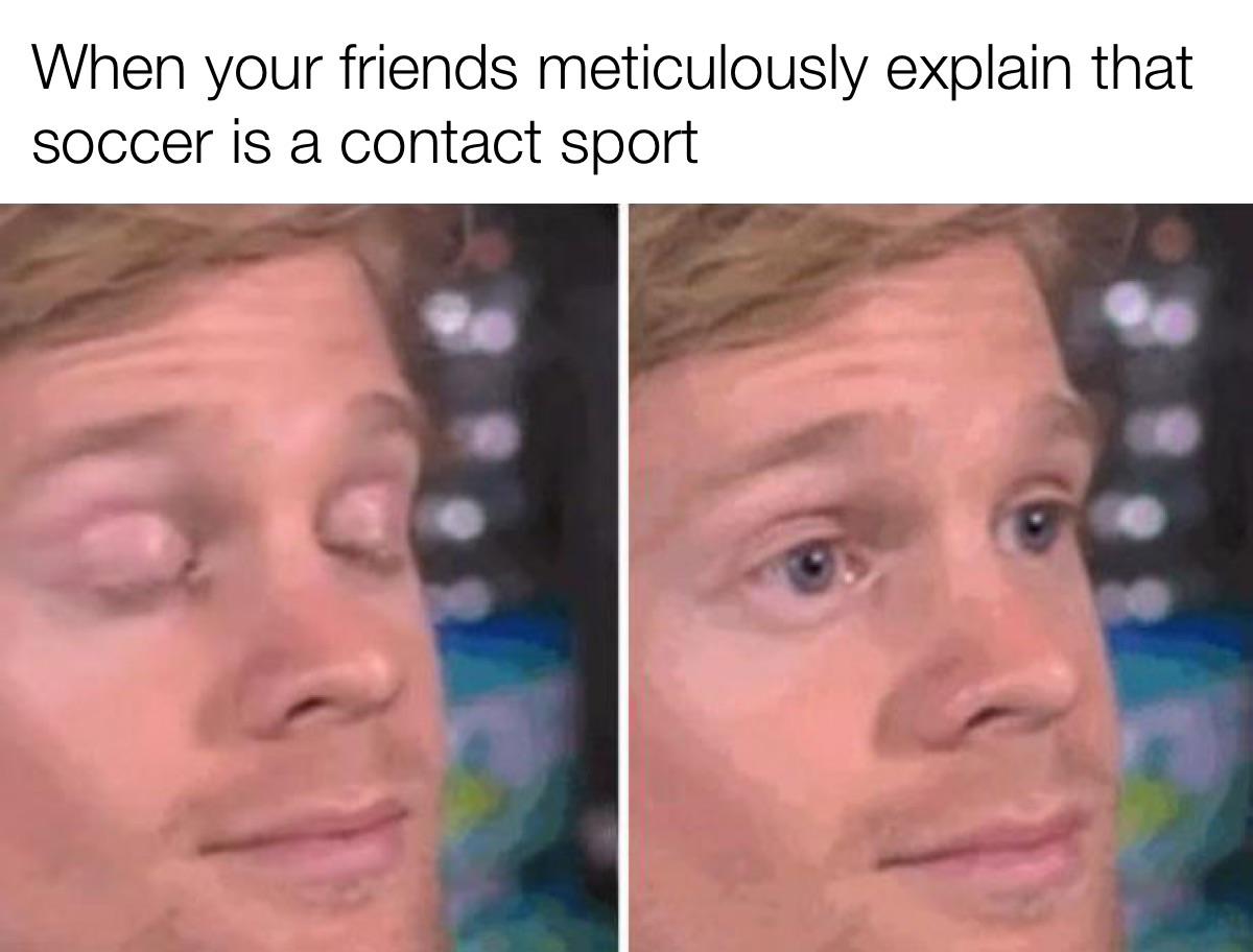 dank memes - funny memes - meme closing eyes - When your friends meticulously explain that soccer is a contact sport