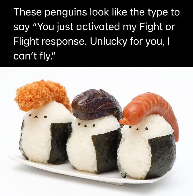 dank memes - funny memes - anime onigiri - These penguins look the type to say "You just activated my Fight or Flight response. Unlucky for you, I can't fly."