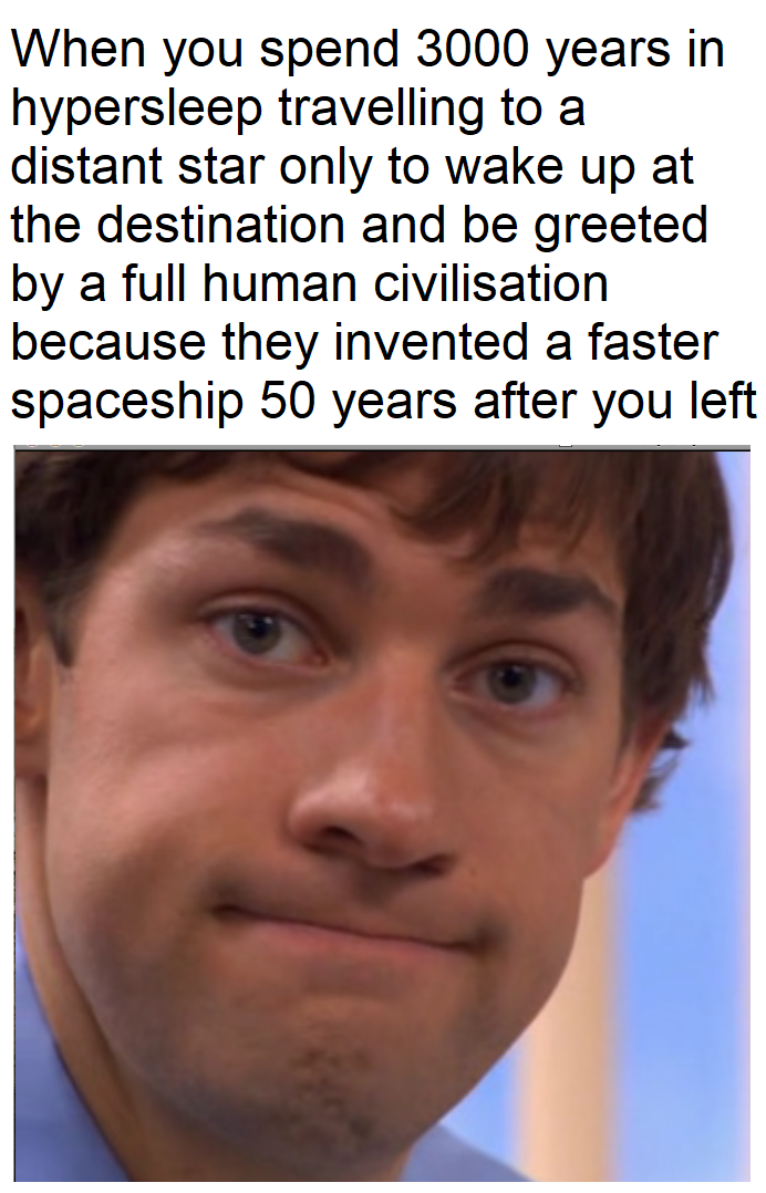 funny memes - dank memes - head - When you spend 3000 years in hypersleep travelling to a distant star only to wake up at the destination and be greeted by a full human civilisation because they invented a faster spaceship 50 years after you left