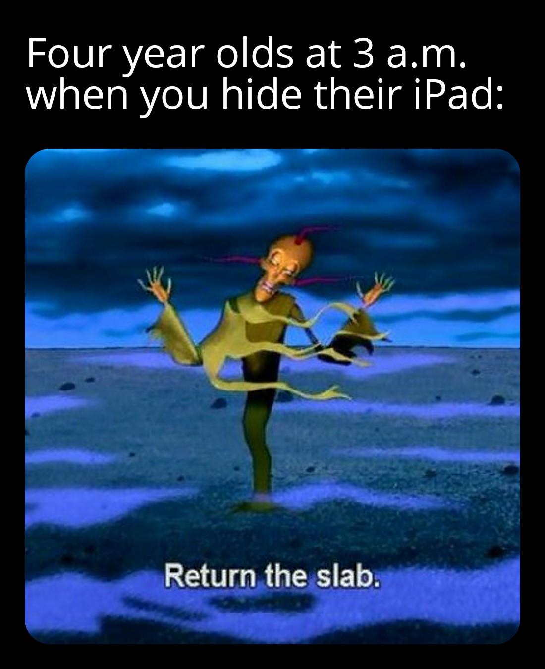 dank memes - funny memes - courage the cowardly dog return the slab - Four year olds at 3 a.m. when you hide their iPad Return the slab.