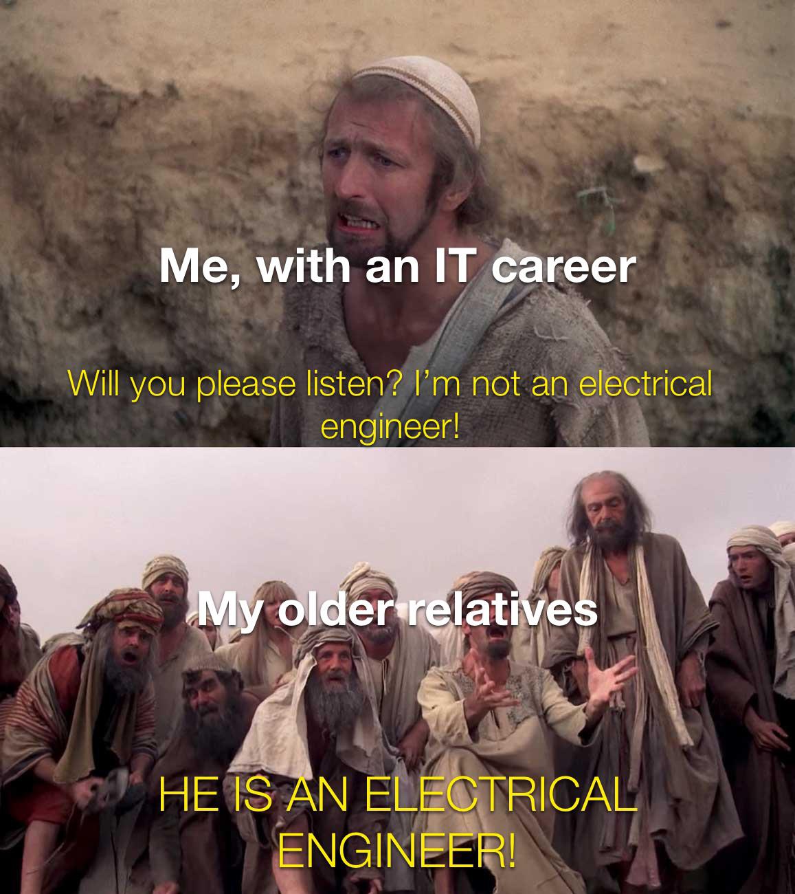 dank memes - funny memes - Me, with an It career Will you please listen? I'm not an electrical engineer! My older relatives He Is An Electrical Engineer!