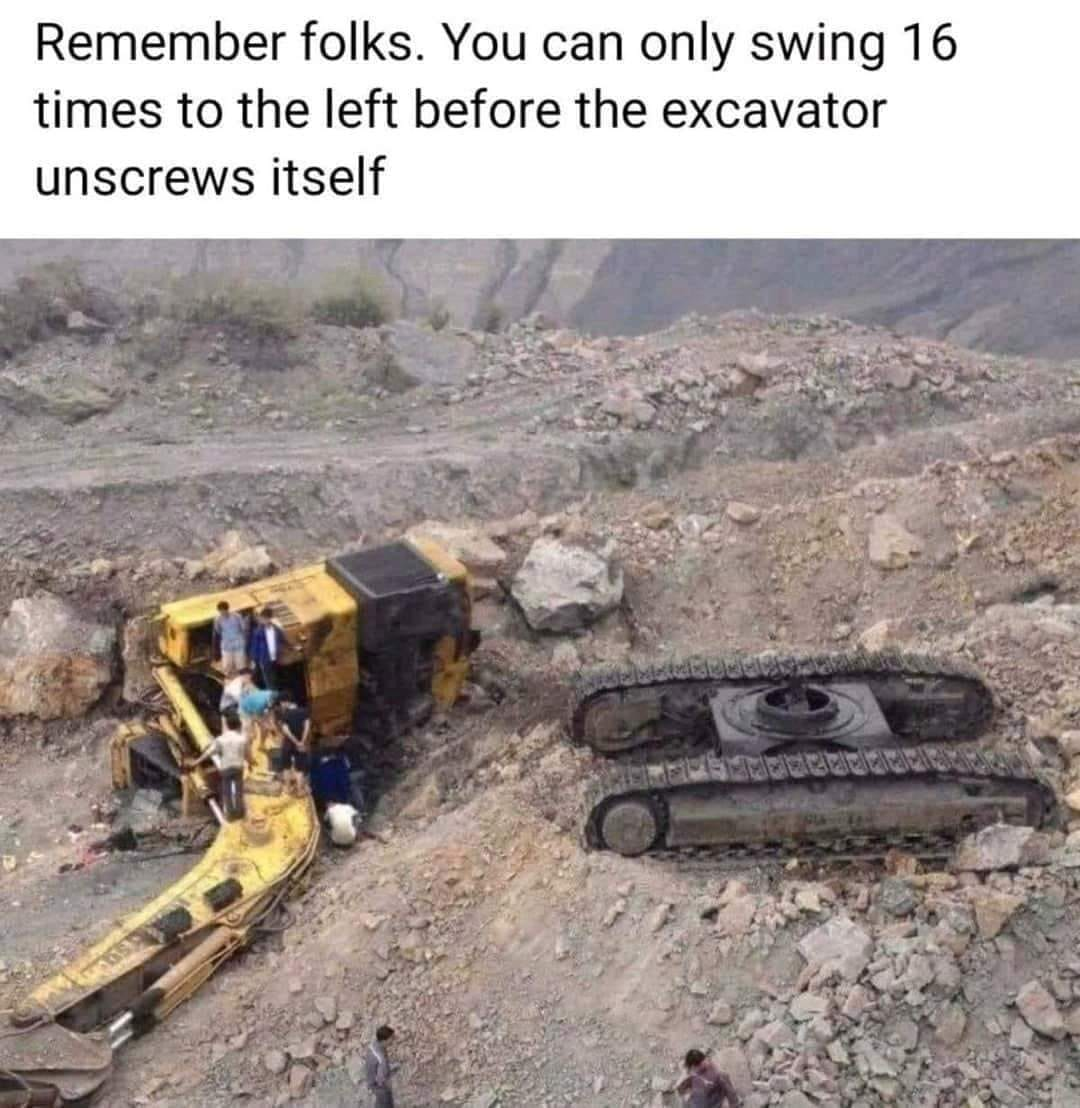 funny memes - can you unscrew an excavator - Remember folks. You can only swing 16 times to the left before the excavator unscrews itself