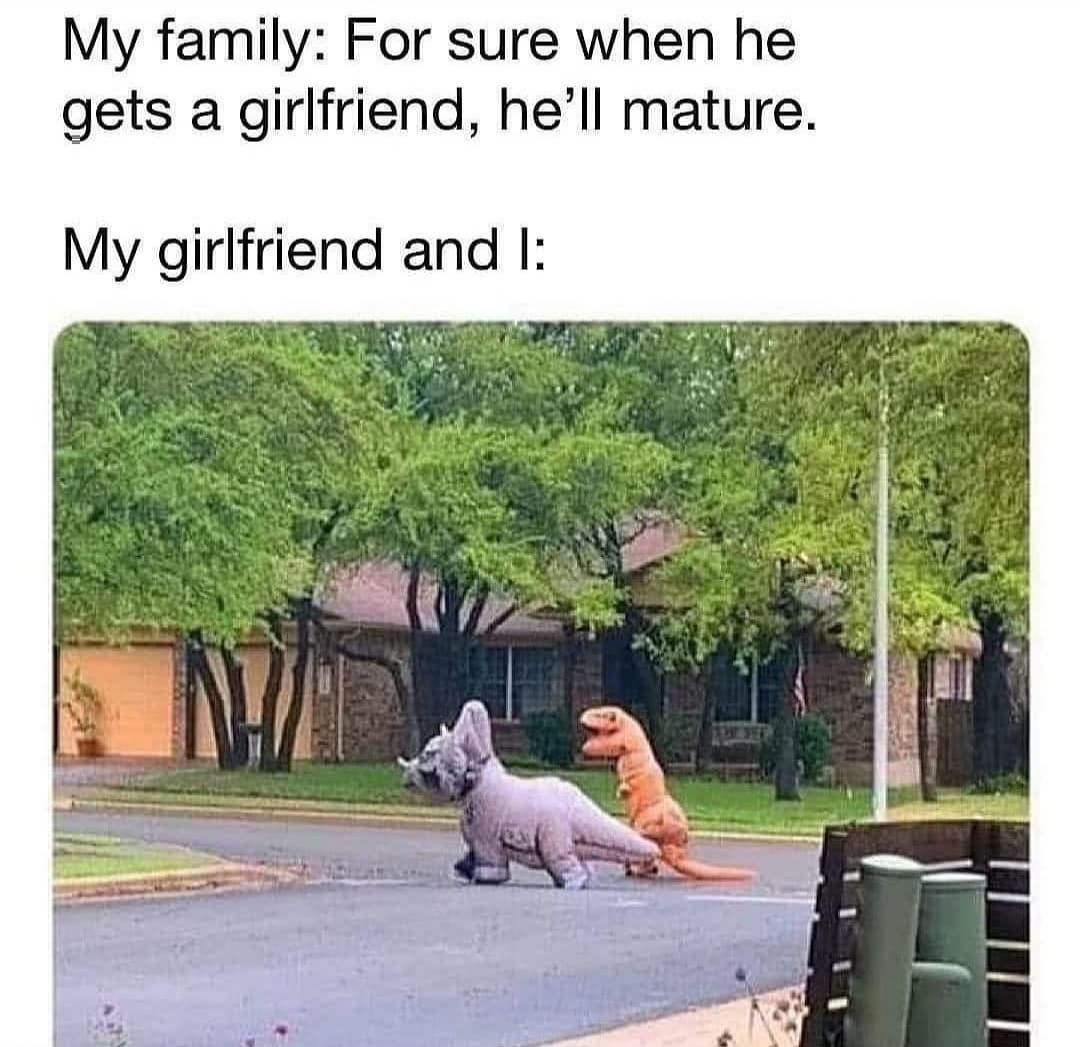 funny memes - dank memes - wholesome couple memes - My family For sure when he gets a girlfriend, he'll mature. My girlfriend and I