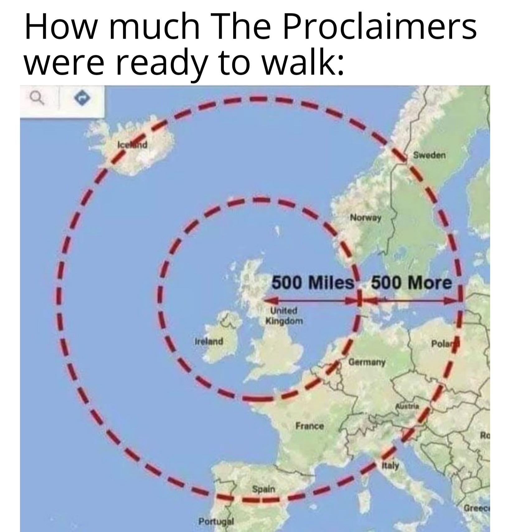 funny memes - dank memes - proclaimers meme - How much The Proclaimers were ready to walk I I Iceland I Ireland Portugal United Kingdom 500 Miles 500 More Spain Norway France Germany Sweden Austria italy Polar Ro Greec