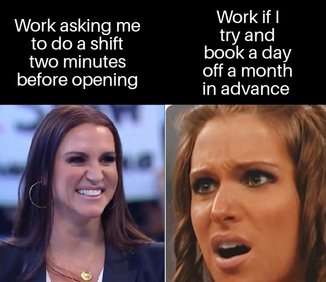 funny memes - dank memes - front - Work asking me to do a shift two minutes before opening Work if I try and book a day off a month in advance