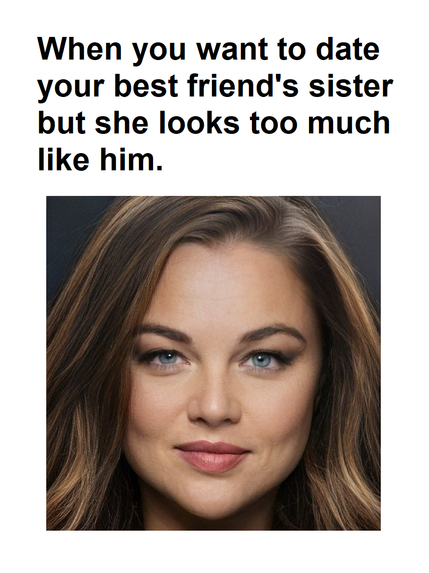 dank memes - funny memes - kind of girl - When you want to date your best friend's sister but she looks too much him.