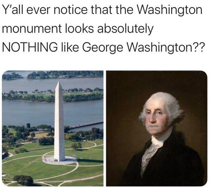 dank memes - funny memes - washington monument doesn t look like george washington - Y'all ever notice that the Washington monument looks absolutely Nothing George Washington??