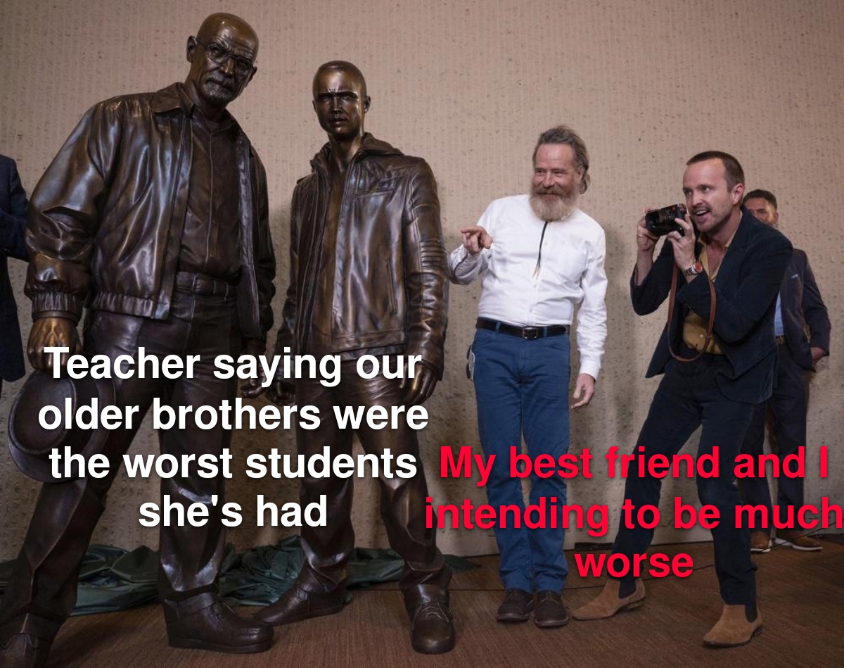 funny memes - walter white and jesse pinkman statues - Teacher saying our older brothers were the worst students My best friend and I she's had intending to be much worse