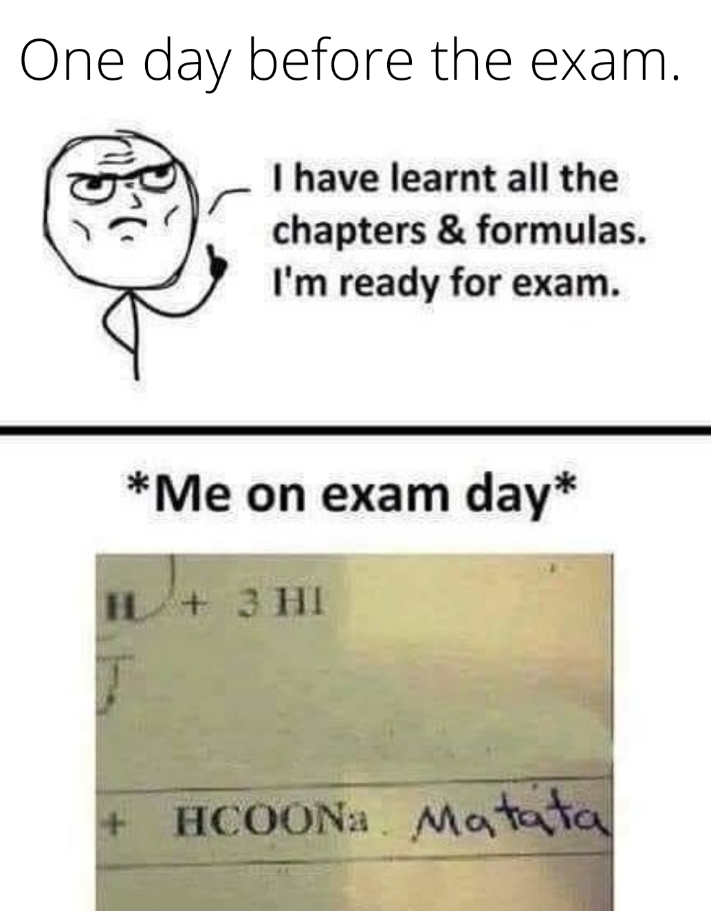 funny memes - angle - One day before the exam. I have learnt all the chapters & formulas. I'm ready for exam. Me on exam day H 3 Hi HCOONa. Mata ta