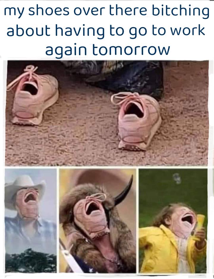 funny memes - chubby bubbles girl - my shoes over there bitching about having to go to work again tomorrow
