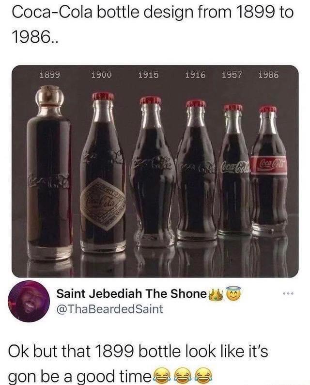 funny memes - first coca cola bottle - CocaCola bottle design from 1899 to 1986.. 1899 1900 Pesare 7259 1915 1916 Saint Jebediah The Shone Saint 1986 Ok but that 1899 bottle look it's gon be a good time