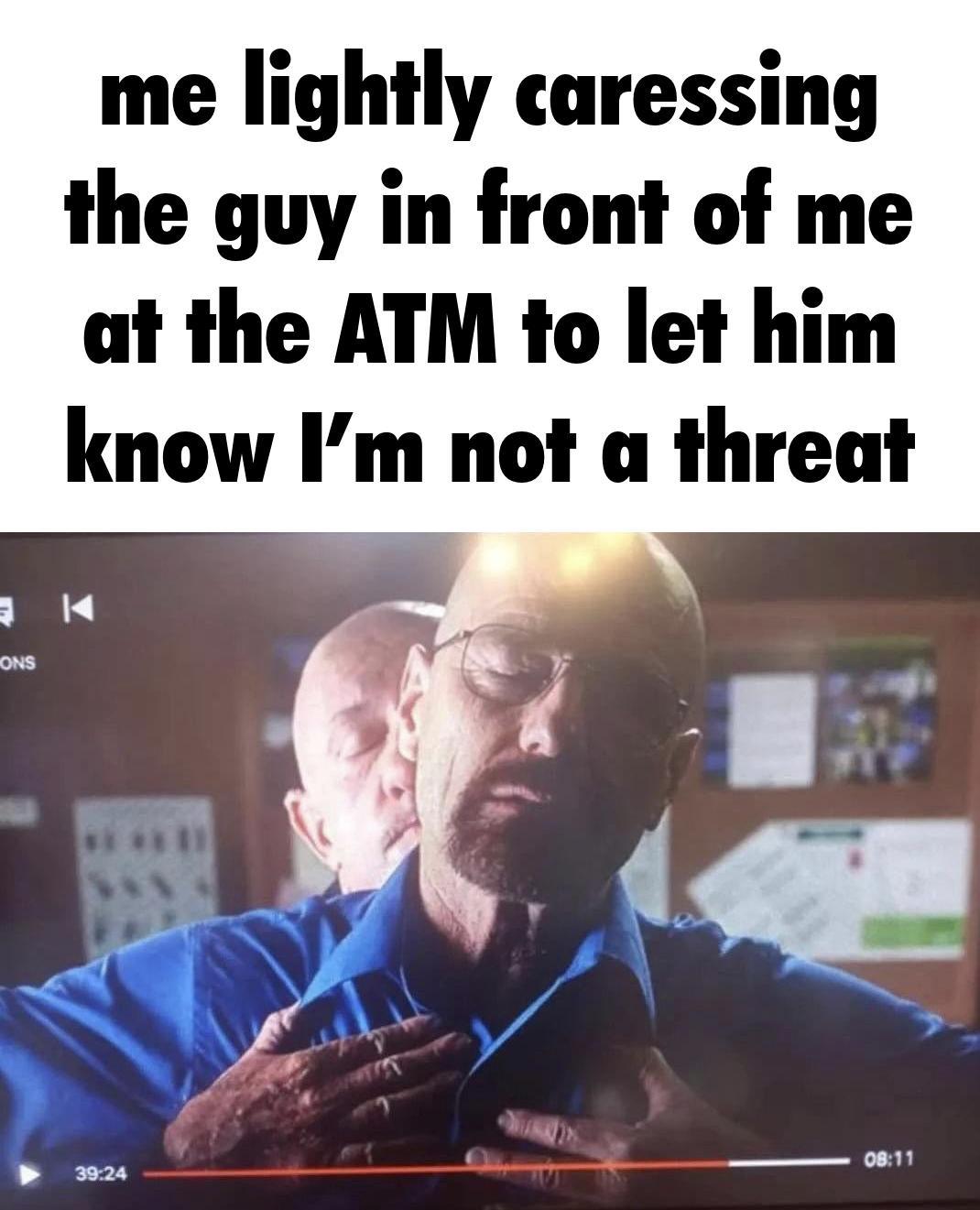 funny memes - mike breaking bad memes - Ons me lightly caressing the guy in front of me at the Atm to let him know I'm not a threat K In