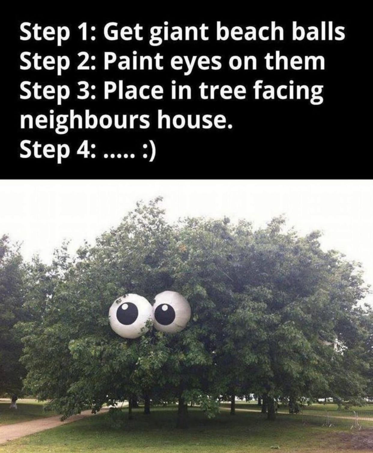 funny memes - halloween decorations for school - Step 1 Get giant beach balls Step 2 Paint eyes on them Step 3 Place in tree facing neighbours house. Step 4 ..... Do