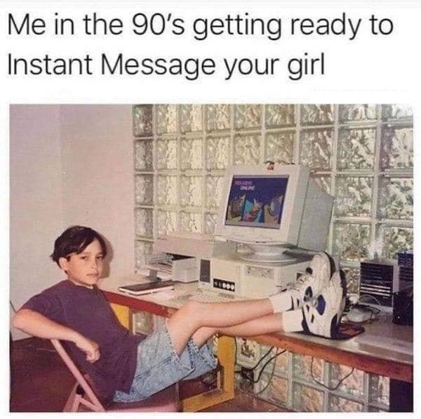 funny memes - 90s meme - Me in the 90's getting ready to Instant Message your girl Nom Online