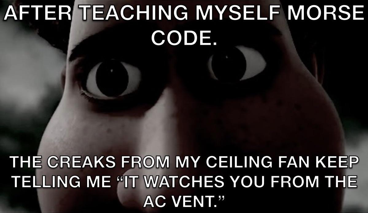 dank memes and pics - photo caption - After Teaching Myself Morse Code. The Creaks From My Ceiling Fan Keep Telling Me "It Watches You From The Ac Vent."