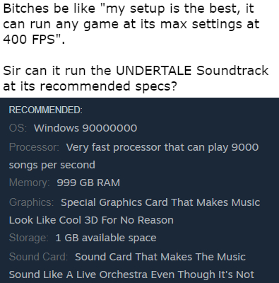 dank memes and pics - angle - Bitches be "my setup is the best, it can run any game at its max settings at 400 Fps". Sir can it run the Undertale Soundtrack at its recommended specs? Recommended Os Windows 90000000 Processor Very fast processor that can p