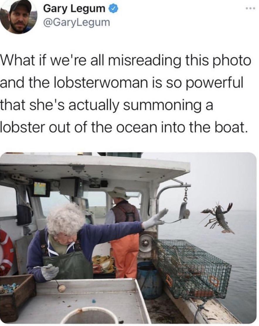dank memes and pics - maine lobster woman - Gary Legum What if we're all misreading this photo and the lobsterwoman is so powerful that she's actually summoning a lobster out of the ocean into the boat.