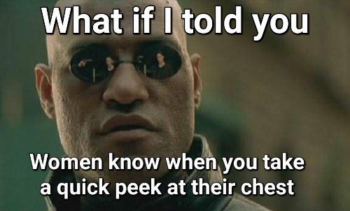 dank memes - photo caption - What if I told you Women know when you take a quick peek at their chest