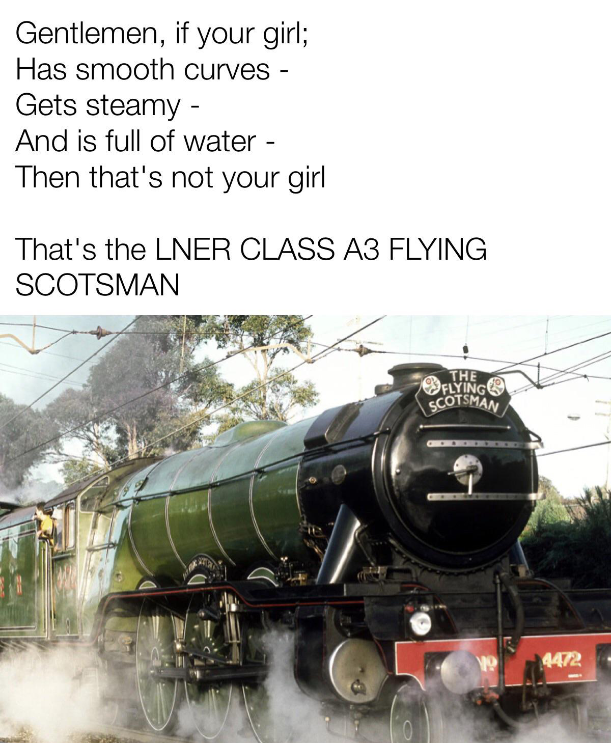 dank memes - flying scotsman - Gentlemen, if your girl; Has smooth curves Gets steamy And is full of water Then that's not your girl That's the Lner Class A3 Flying Scotsman The Flying Scotsman 4472
