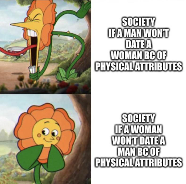 monday morning randomness - cuphead memes - Society If A Man Won'T Date A Woman Bc Of Physical Attributes Society If A Woman Won'T Date A Man Bc Of Physical Attributes