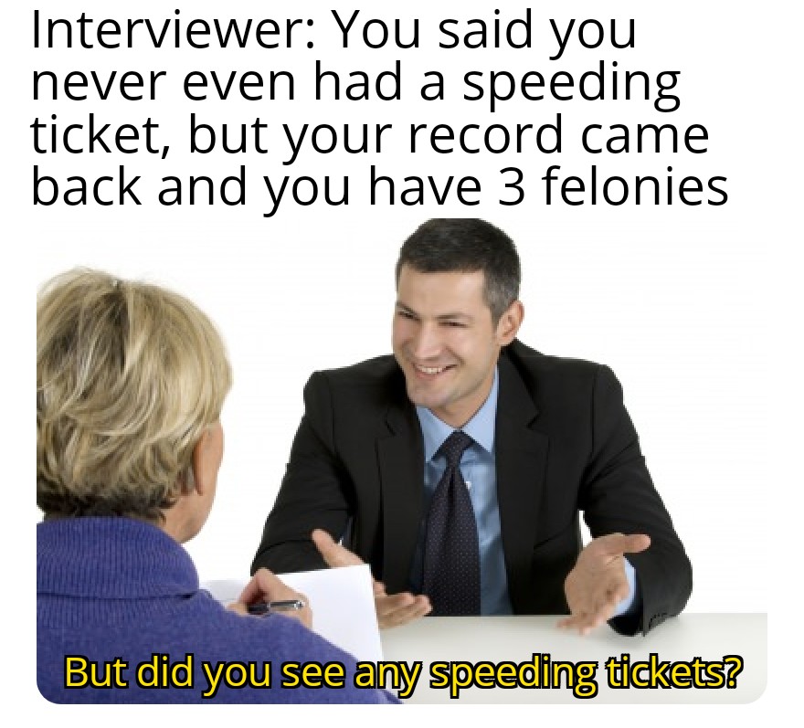 monday morning randomness - best interview memes - Interviewer You said you never even had a speeding ticket, but your record came back and you have 3 felonies But did you see any speeding tickets?