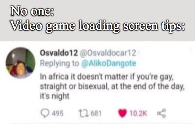 daily dose of randoms - technically the truth africa - No one Video game loading screen tips Osvaldo12 Dangote In africa it doesn't matter if you're gay, straight or bisexual, at the end of the day, it's night 495 12681