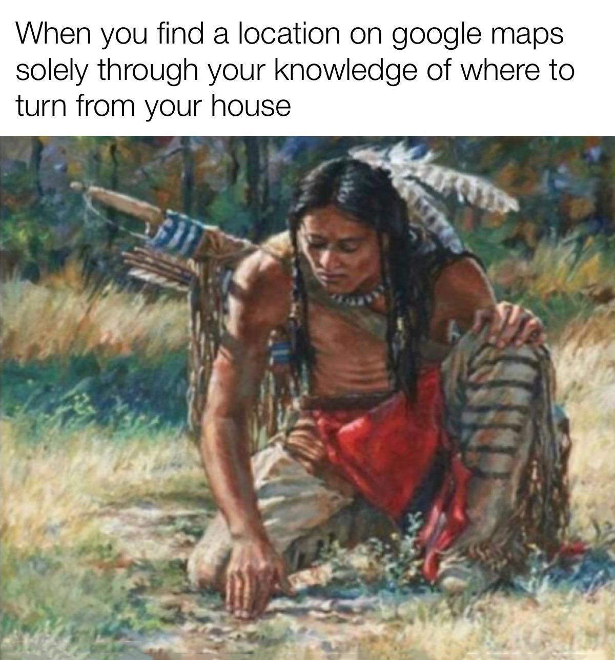 funny memes  - photo caption - When you find a location on google maps solely through your knowledge of where to turn from your house