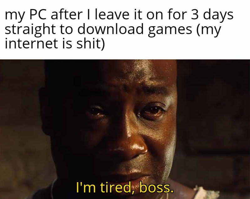 funny memes  - photo caption - my Pc after I leave it on for 3 days straight to download games my internet is shit I'm tired, boss.