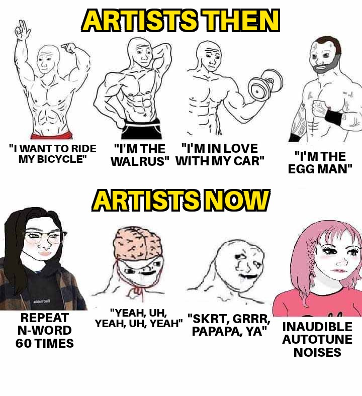 funny memes  - people - Artists Then Repeat NWord 60 Times "I Want To Ride My Bicycle" "I'M The "I'M In Love Walrus" With My Car" Artists Now "Yeah, Uh, Yeah, Uh, Yeah" "Skrt, Grrr, Papapa, Ya "I'M The Egg Man" Inaudible Autotune Noises