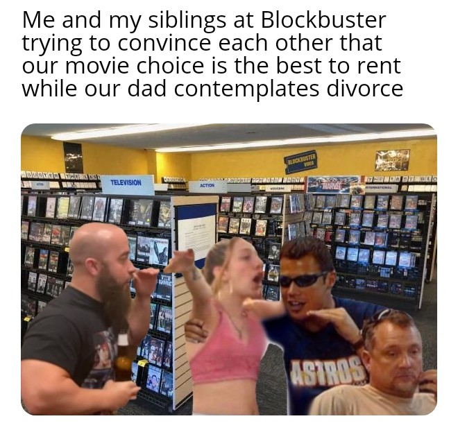 funny memes  - blockbusters meme - Me and my siblings at Blockbuster trying to convince each other that our movie choice is the best to rent while our dad contemplates divorce Abustice The Ac www Television Catatan Ame wine Emita Blockbuster Vice sababaES