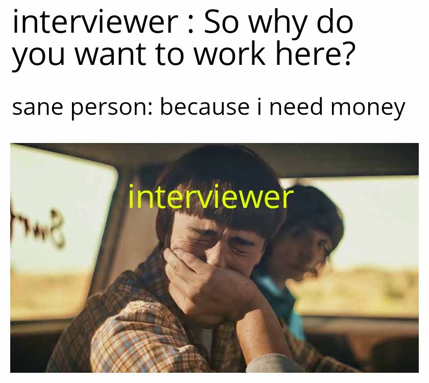 funny memes  - human behavior - interviewer So why do you want to work here? sane person because i need money bwe interviewer