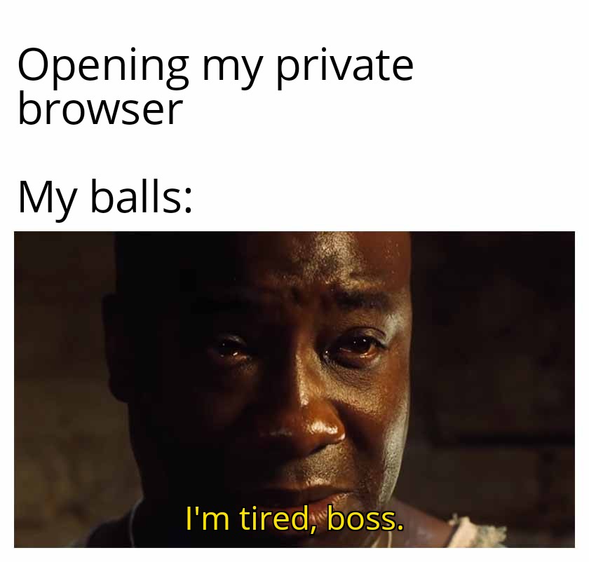 photo caption - Opening my private browser My balls I'm tired, boss.