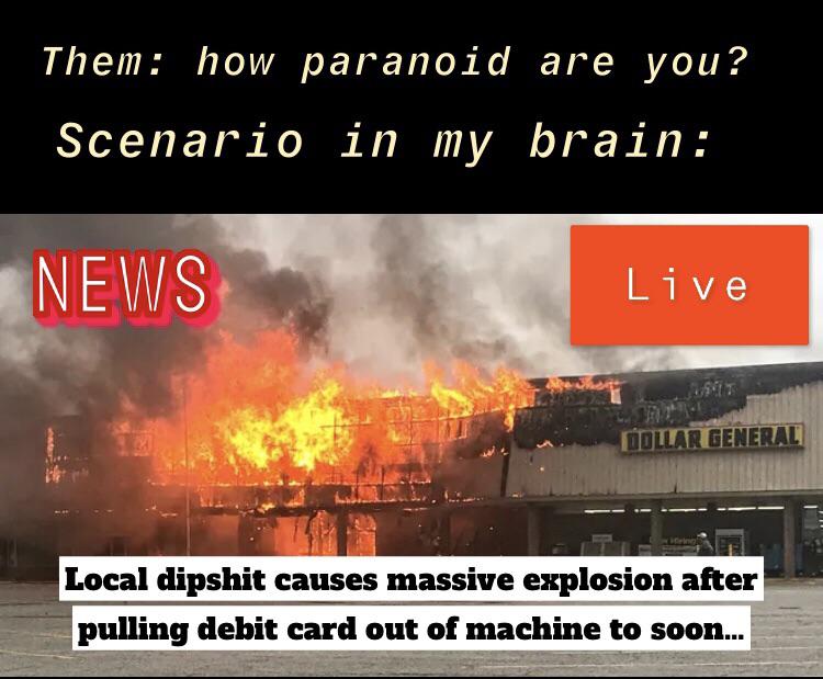 funny memes and pics - heat - Them how paranoid are you? Scenario in my brain News Live Um B Dollar General Local dipshit causes massive explosion after pulling debit card out of machine to soon...