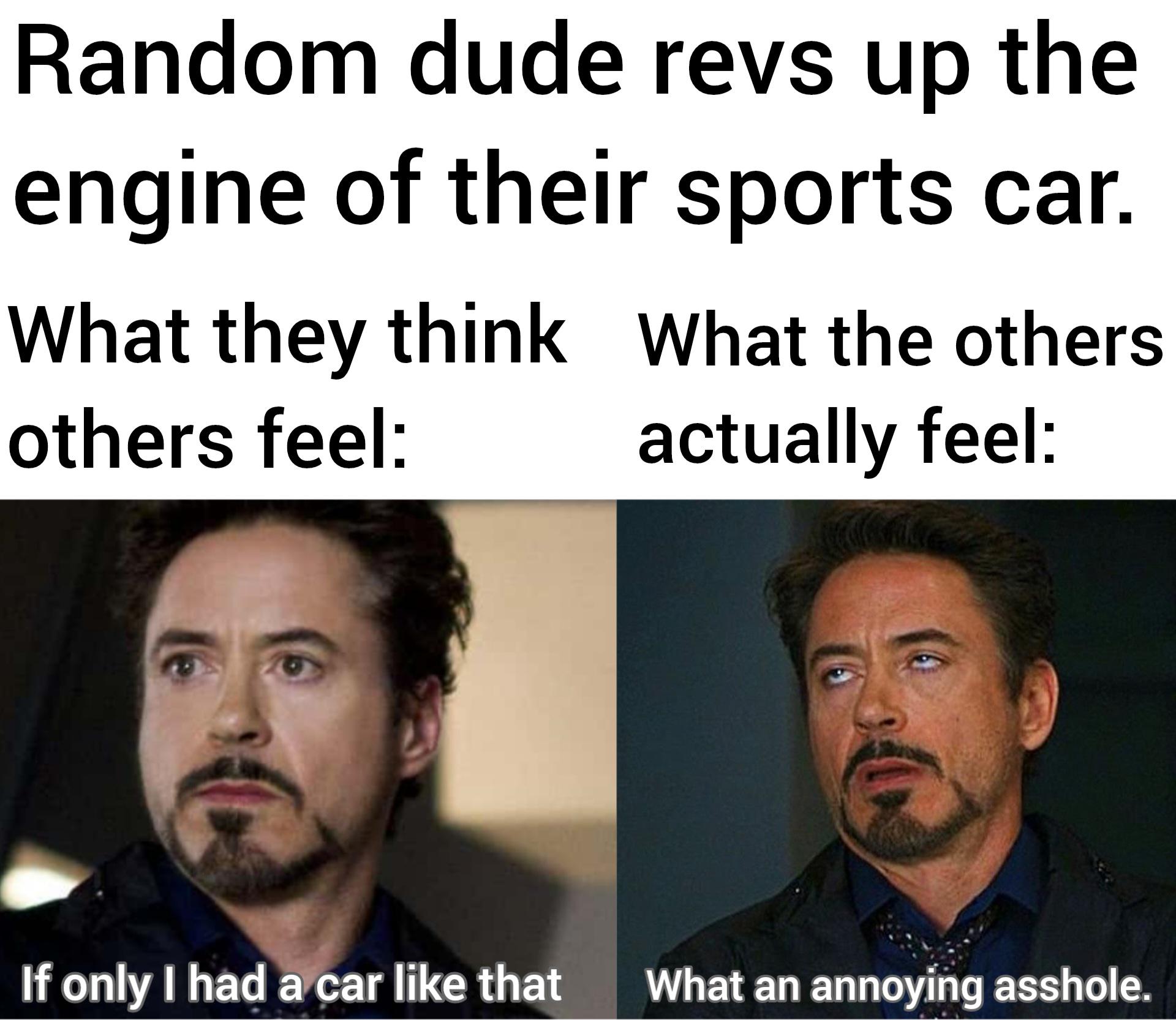 funny memes and pics - photo caption - Random dude revs up the engine of their sports car. What they think What the others others feel actually feel If only I had a car that What an annoying asshole.