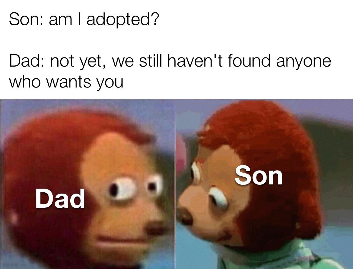 dank memes - -  - Son am I adopted? Dad not yet, we still haven't found anyone who wants you Dad Son
