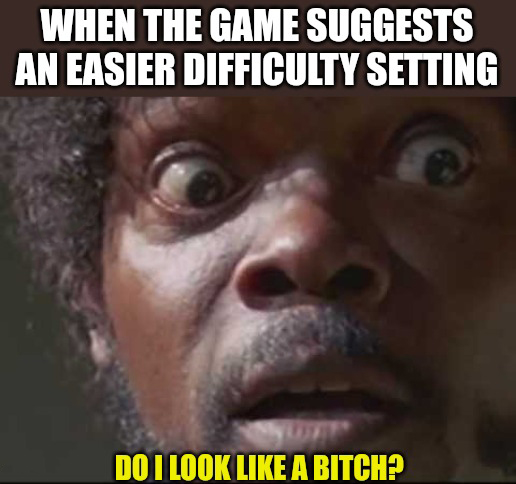 dank memes - tonale pass - When The Game Suggests An Easier Difficulty Setting Do I Look A Bitch?