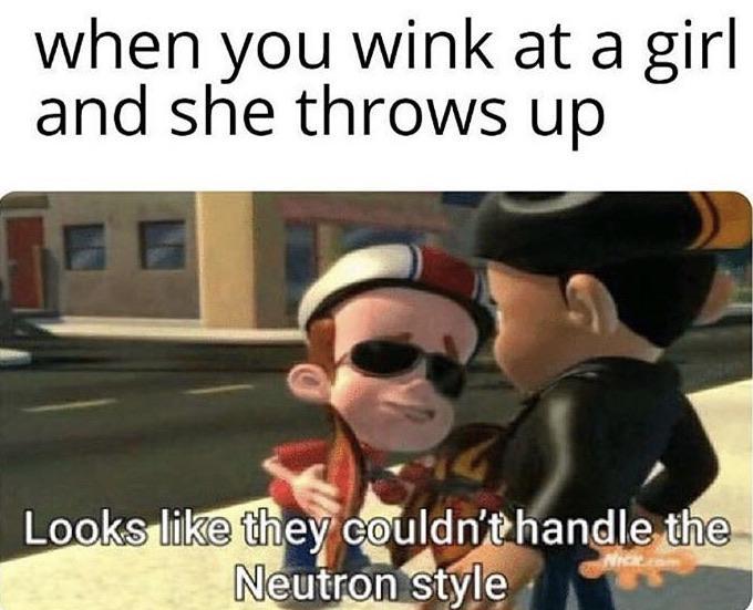 daily dose of memes - blue sky marketing - when you wink at a girl and she throws up Looks they couldn't handle the Neutron style
