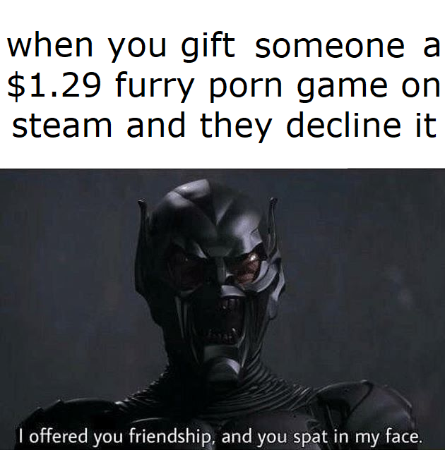 daily dose of memes - photo caption - when you gift someone a $1.29 furry porn game on steam and they decline it I offered you friendship, and you spat in my face.