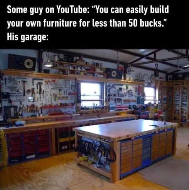 funny memes - you can easily build your own furniture - Some guy on YouTube "You can easily build your own furniture for less than 50 bucks." His garage