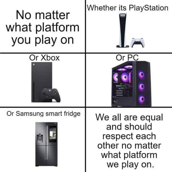 funny memes - no matter on what platform you play - No matter what platform you play on Or Xbox Or Samsung smart fridge bi Whether its PlayStation L Or Pc We all are equal and should respect each other no matter what platform we play on.